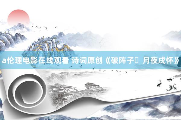 a伦理电影在线观看 诗词原创《破阵子・月夜戍怀》