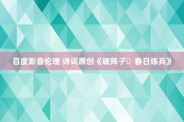 百度影音伦理 诗词原创《破阵子・春日练兵》