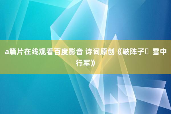 a篇片在线观看百度影音 诗词原创《破阵子・雪中行军》