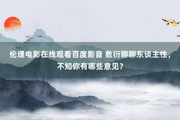 伦理电影在线观看百度影音 敷衍聊聊东谈主性，不知你有哪些意见？
