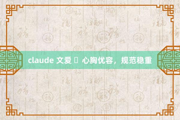 claude 文爱 ​心胸优容，规范稳重