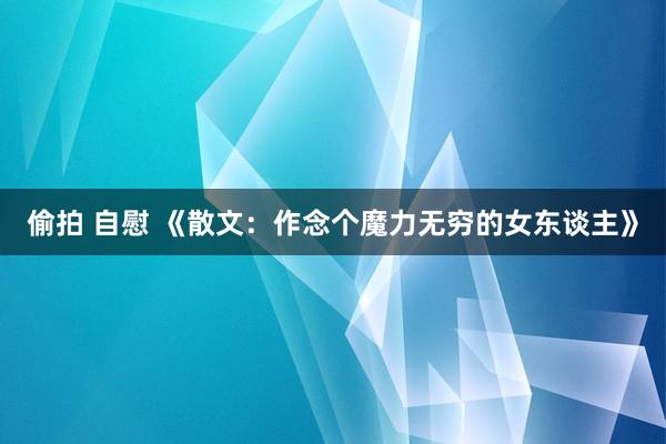 偷拍 自慰 《散文：作念个魔力无穷的女东谈主》