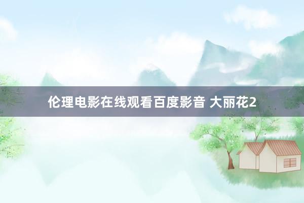 伦理电影在线观看百度影音 大丽花2
