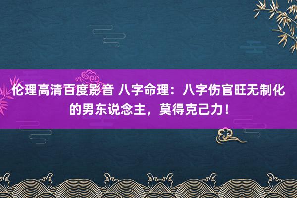 伦理高清百度影音 八字命理：八字伤官旺无制化的男东说念主，莫得克己力！