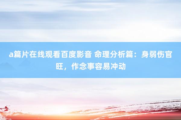 a篇片在线观看百度影音 命理分析篇：身弱伤官旺，作念事容易冲动