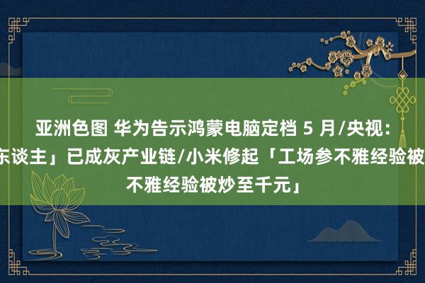 亚洲色图 华为告示鸿蒙电脑定档 5 月/央视：「开盒挂东谈主」已成灰产业链/小米修起「工场参不雅经验被炒至千元」