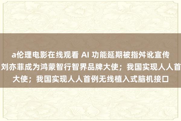 a伦理电影在线观看 AI 功能延期被指舛讹宣传，苹果面对集体诉讼；刘亦菲成为鸿蒙智行智界品牌大使；我国实现人人首例无线植入式脑机接口