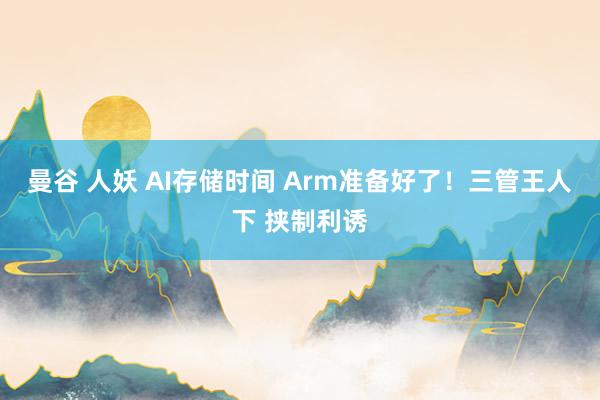 曼谷 人妖 AI存储时间 Arm准备好了！三管王人下 挟制利诱